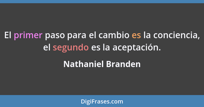 El primer paso para el cambio es la conciencia, el segundo es la aceptación.... - Nathaniel Branden