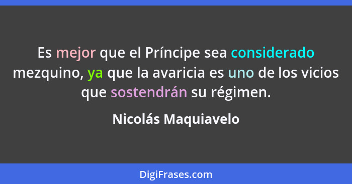 Es mejor que el Príncipe sea considerado mezquino, ya que la avaricia es uno de los vicios que sostendrán su régimen.... - Nicolás Maquiavelo