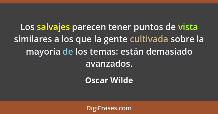 Los salvajes parecen tener puntos de vista similares a los que la gente cultivada sobre la mayoría de los temas: están demasiado avanzad... - Oscar Wilde