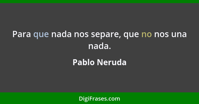 Para que nada nos separe, que no nos una nada.... - Pablo Neruda