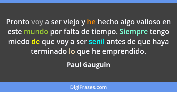 Pronto voy a ser viejo y he hecho algo valioso en este mundo por falta de tiempo. Siempre tengo miedo de que voy a ser senil antes de q... - Paul Gauguin