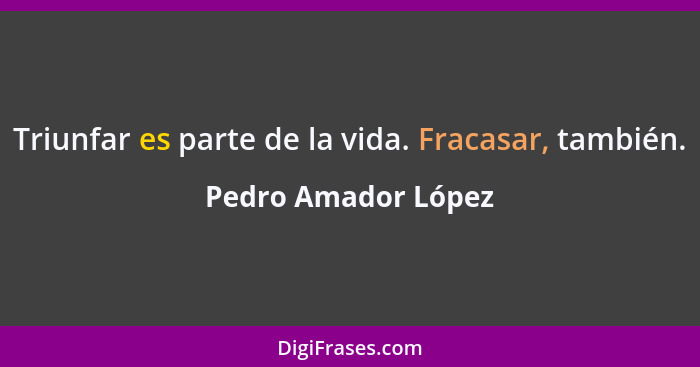 Triunfar es parte de la vida. Fracasar, también.... - Pedro Amador López