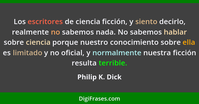 Los escritores de ciencia ficción, y siento decirlo, realmente no sabemos nada. No sabemos hablar sobre ciencia porque nuestro conoci... - Philip K. Dick