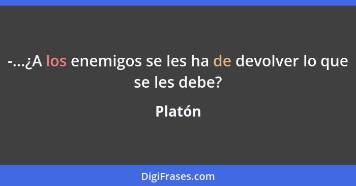 -...¿A los enemigos se les ha de devolver lo que se les debe?... - Platón