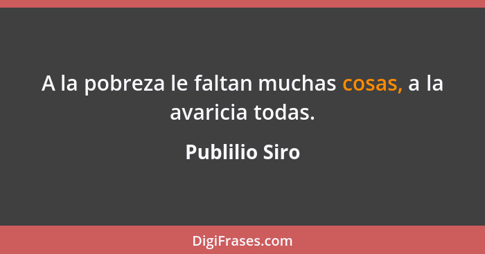 A la pobreza le faltan muchas cosas, a la avaricia todas.... - Publilio Siro