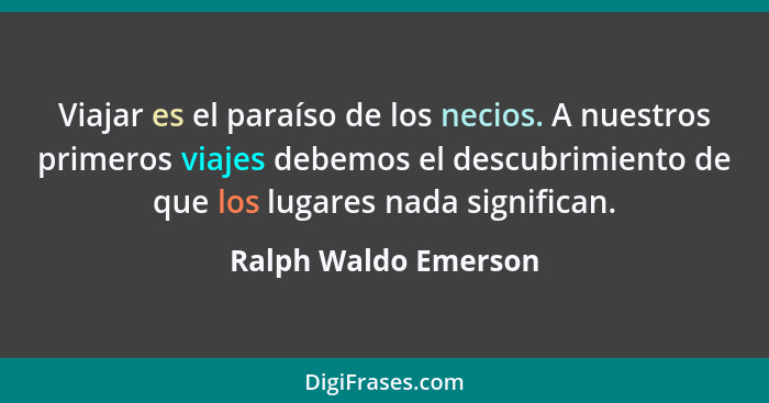 Viajar es el paraíso de los necios. A nuestros primeros viajes debemos el descubrimiento de que los lugares nada significan.... - Ralph Waldo Emerson