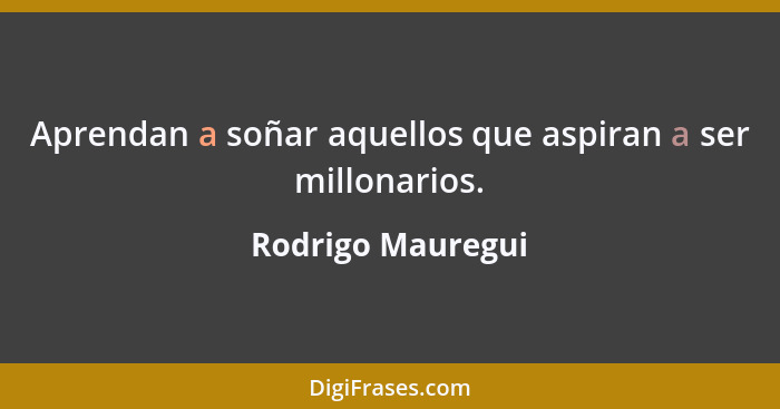 Aprendan a soñar aquellos que aspiran a ser millonarios.... - Rodrigo Mauregui