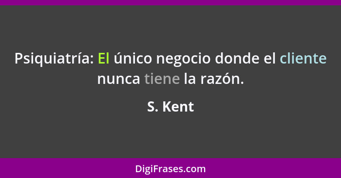 Psiquiatría: El único negocio donde el cliente nunca tiene la razón.... - S. Kent