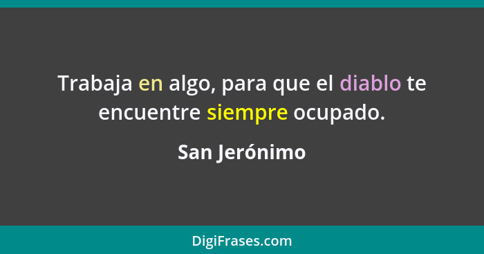 Trabaja en algo, para que el diablo te encuentre siempre ocupado.... - San Jerónimo