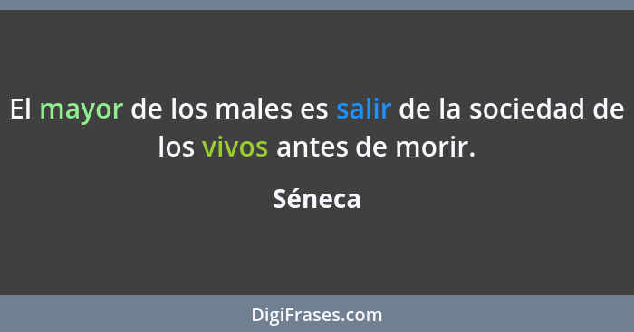 El mayor de los males es salir de la sociedad de los vivos antes de morir.... - Séneca