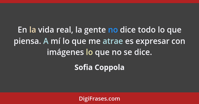 En la vida real, la gente no dice todo lo que piensa. A mí lo que me atrae es expresar con imágenes lo que no se dice.... - Sofia Coppola