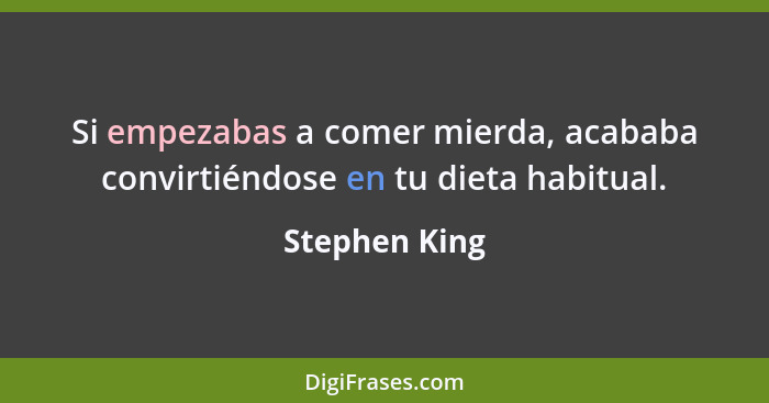 Si empezabas a comer mierda, acababa convirtiéndose en tu dieta habitual.... - Stephen King