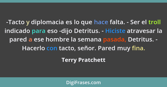 -Tacto y diplomacia es lo que hace falta. - Ser el troll indicado para eso -dijo Detritus. - Hiciste atravesar la pared a ese hombre... - Terry Pratchett