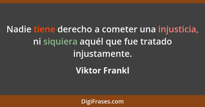 Nadie tiene derecho a cometer una injusticia, ni siquiera aquél que fue tratado injustamente.... - Viktor Frankl