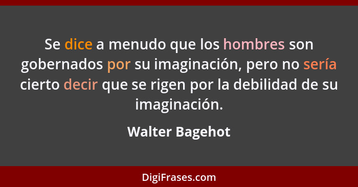 Se dice a menudo que los hombres son gobernados por su imaginación, pero no sería cierto decir que se rigen por la debilidad de su im... - Walter Bagehot