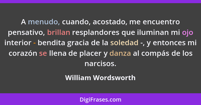 A menudo, cuando, acostado, me encuentro pensativo, brillan resplandores que iluminan mi ojo interior - bendita gracia de la sole... - William Wordsworth