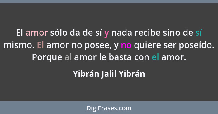 El amor sólo da de sí y nada recibe sino de sí mismo. El amor no posee, y no quiere ser poseído. Porque al amor le basta con el... - Yibrán Jalil Yibrán