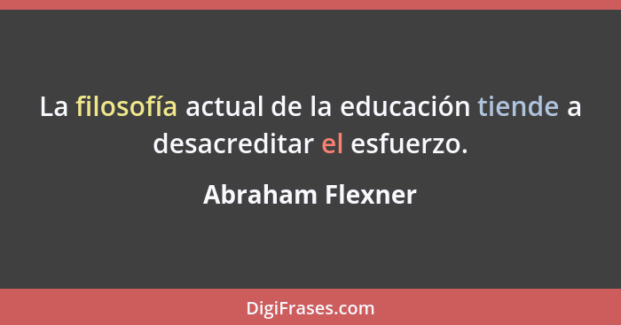 La filosofía actual de la educación tiende a desacreditar el esfuerzo.... - Abraham Flexner