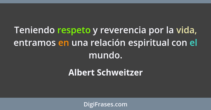 Teniendo respeto y reverencia por la vida, entramos en una relación espiritual con el mundo.... - Albert Schweitzer