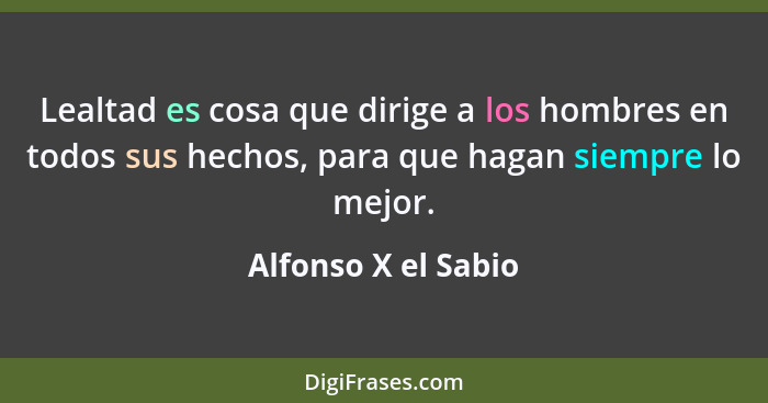 Lealtad es cosa que dirige a los hombres en todos sus hechos, para que hagan siempre lo mejor.... - Alfonso X el Sabio