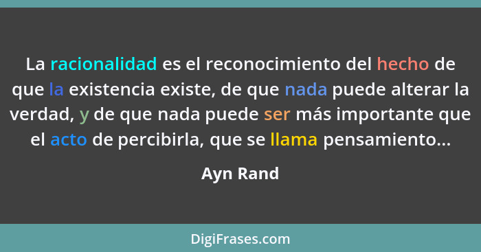 La racionalidad es el reconocimiento del hecho de que la existencia existe, de que nada puede alterar la verdad, y de que nada puede ser má... - Ayn Rand