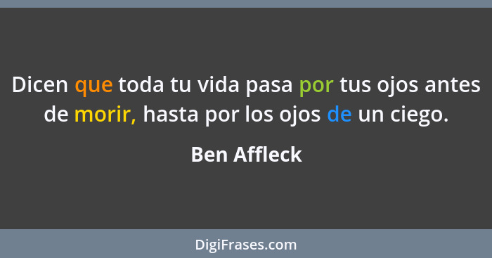 Dicen que toda tu vida pasa por tus ojos antes de morir, hasta por los ojos de un ciego.... - Ben Affleck