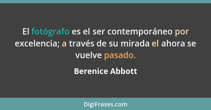 El fotógrafo es el ser contemporáneo por excelencia; a través de su mirada el ahora se vuelve pasado.... - Berenice Abbott