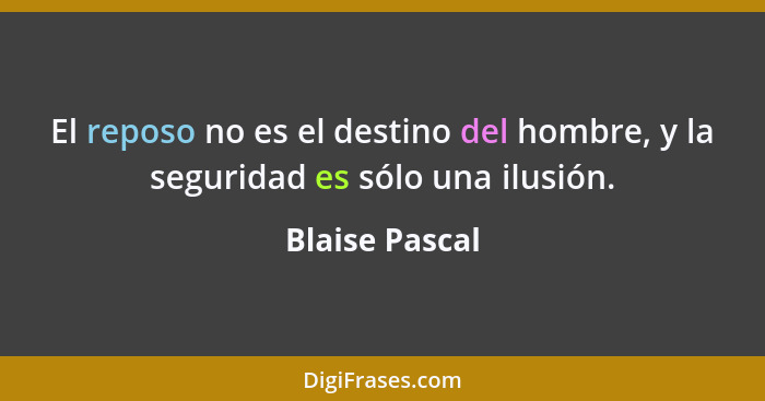 El reposo no es el destino del hombre, y la seguridad es sólo una ilusión.... - Blaise Pascal