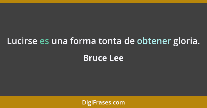 Lucirse es una forma tonta de obtener gloria.... - Bruce Lee