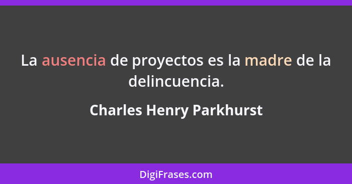 La ausencia de proyectos es la madre de la delincuencia.... - Charles Henry Parkhurst