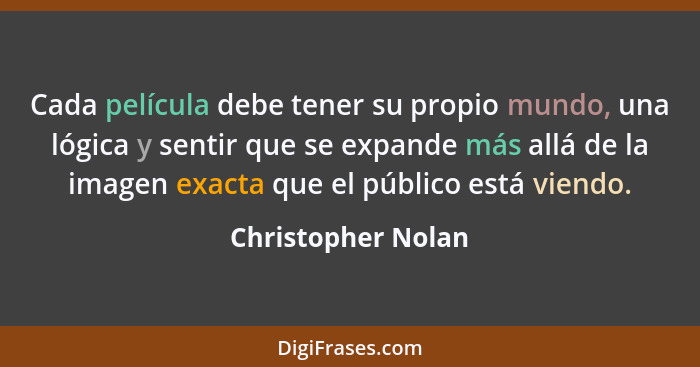 Cada película debe tener su propio mundo, una lógica y sentir que se expande más allá de la imagen exacta que el público está vien... - Christopher Nolan