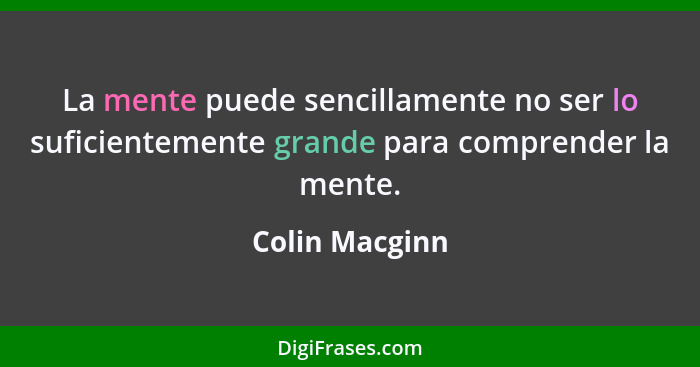 La mente puede sencillamente no ser lo suficientemente grande para comprender la mente.... - Colin Macginn