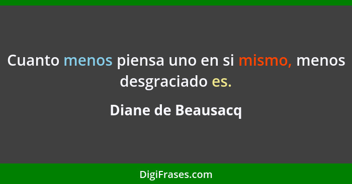 Cuanto menos piensa uno en si mismo, menos desgraciado es.... - Diane de Beausacq