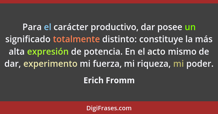 Para el carácter productivo, dar posee un significado totalmente distinto: constituye la más alta expresión de potencia. En el acto mism... - Erich Fromm
