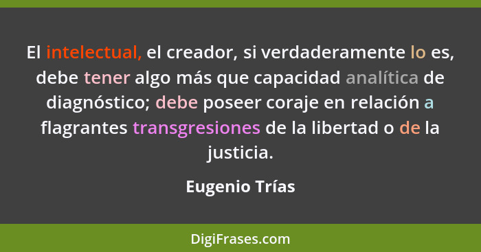 El intelectual, el creador, si verdaderamente lo es, debe tener algo más que capacidad analítica de diagnóstico; debe poseer coraje en... - Eugenio Trías