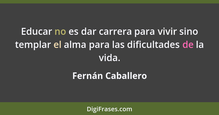 Educar no es dar carrera para vivir sino templar el alma para las dificultades de la vida.... - Fernán Caballero