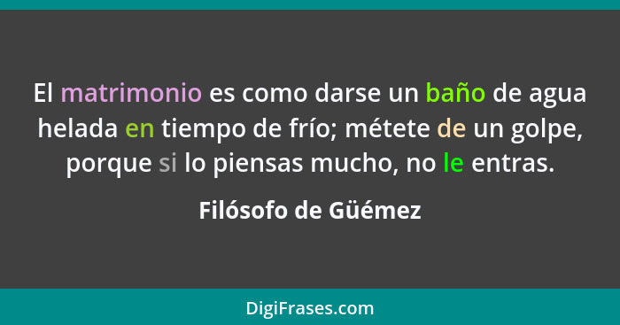 El matrimonio es como darse un baño de agua helada en tiempo de frío; métete de un golpe, porque si lo piensas mucho, no le entra... - Filósofo de Güémez