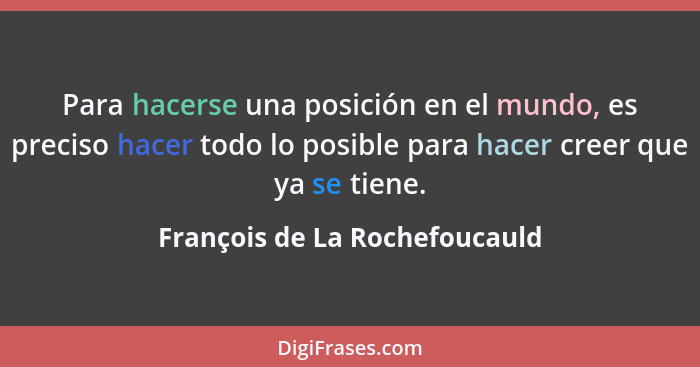 Para hacerse una posición en el mundo, es preciso hacer todo lo posible para hacer creer que ya se tiene.... - François de La Rochefoucauld