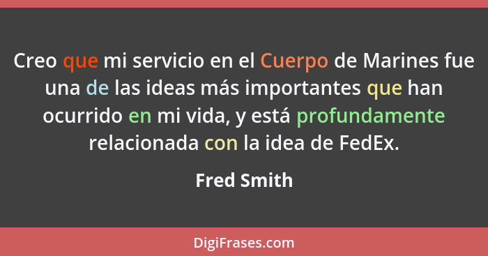 Creo que mi servicio en el Cuerpo de Marines fue una de las ideas más importantes que han ocurrido en mi vida, y está profundamente relac... - Fred Smith