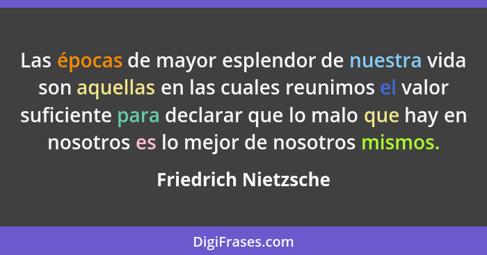 Las épocas de mayor esplendor de nuestra vida son aquellas en las cuales reunimos el valor suficiente para declarar que lo malo... - Friedrich Nietzsche