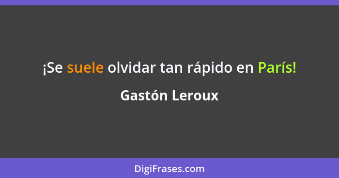 ¡Se suele olvidar tan rápido en París!... - Gastón Leroux