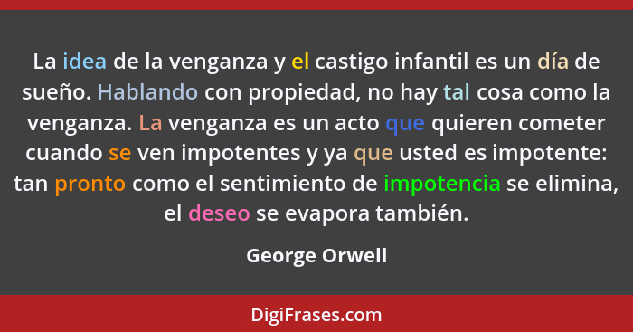 La idea de la venganza y el castigo infantil es un día de sueño. Hablando con propiedad, no hay tal cosa como la venganza. La venganza... - George Orwell