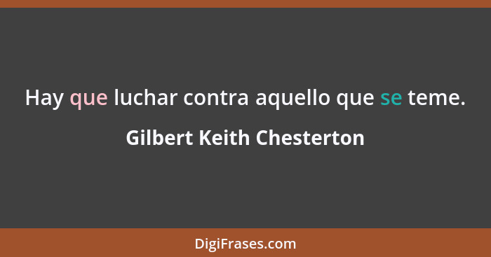 Hay que luchar contra aquello que se teme.... - Gilbert Keith Chesterton