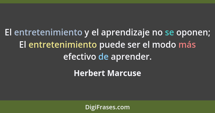 El entretenimiento y el aprendizaje no se oponen; El entretenimiento puede ser el modo más efectivo de aprender.... - Herbert Marcuse