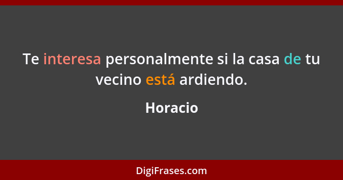 Te interesa personalmente si la casa de tu vecino está ardiendo.... - Horacio