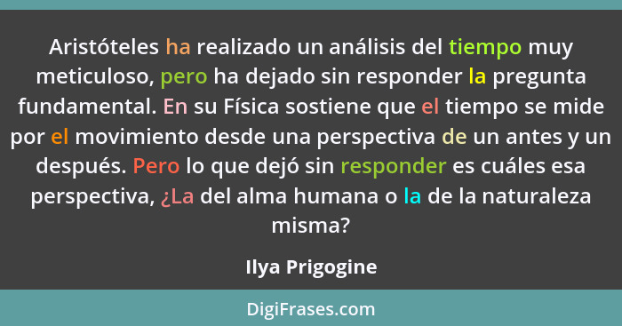 Aristóteles ha realizado un análisis del tiempo muy meticuloso, pero ha dejado sin responder la pregunta fundamental. En su Física so... - Ilya Prigogine