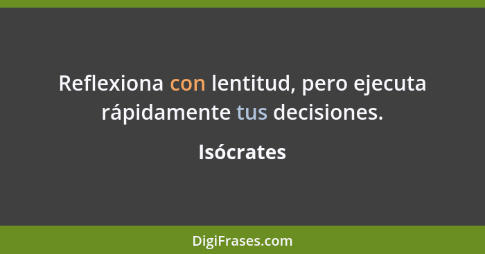 Reflexiona con lentitud, pero ejecuta rápidamente tus decisiones.... - Isócrates