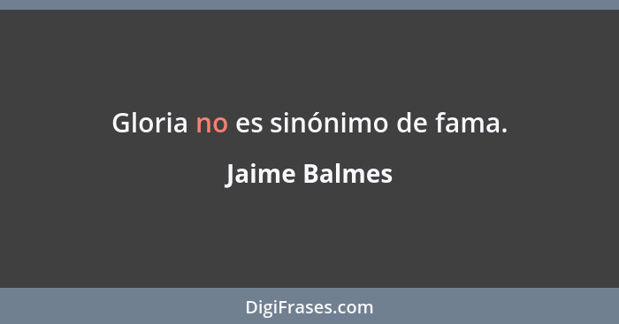 Gloria no es sinónimo de fama.... - Jaime Balmes