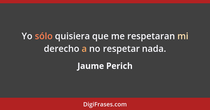 Yo sólo quisiera que me respetaran mi derecho a no respetar nada.... - Jaume Perich