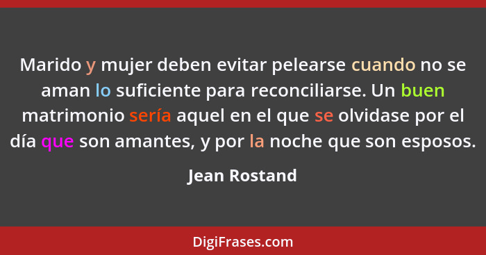 Marido y mujer deben evitar pelearse cuando no se aman lo suficiente para reconciliarse. Un buen matrimonio sería aquel en el que se ol... - Jean Rostand